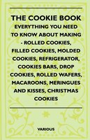 The Cookie Book - Everything You Need to Know about Making - Rolled Cookies, Filled Cookies, Molded Cookies, Refrigerator, Cookies