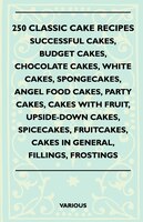 250 Classic Cake Recipes - Successful Cakes, Budget Cakes, Chocolate Cakes, White Cakes, Spongecakes, Angel Food Cakes, Party Cake