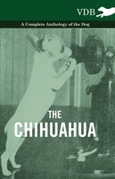 The Chihuahua - A Complete Anthology of the Dog -