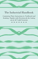 The Industrial Handbook - Containing Plain Instructions in Needlework and Knitting Together with Directions for the Cutting out of
