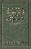 Report Made to the Chamber of Deputies on the Abolition of Slavery in the French Colonies