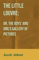 The Little Louvre; Or, The Boys' and Girl's Gallery of Pictures