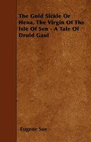 The Gold Sickle Or Hena, The Virgin Of The Isle Of Sen - A Tale Of Druid Gaul