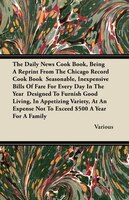 The Daily News Cook Book, Being a Reprint from the Chicago Record Cook Book Seasonable, Inexpensive Bills of Fare for Every Day in