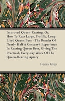 Improved Queen-Rearing, Or, How To Rear Large, Prolific, Long-Lived Queen Bees - The Results Of Nearly Half A Century's Experience