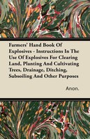 Farmers' Hand Book Of Explosives - Instructions In The Use Of Explosives For Clearing Land, Planting And Cultivating Trees, Draina