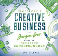 How To Start a Creative Business: The Jargon-free Guide for Creative Entrepreneurs How To Start a Creative Business: The Jargon-free Guide for Creative Entrepreneurs