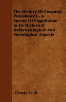 The History Of Corporal Punishment - A Survey Of Flagellation In Its Historical Anthropological And Sociological Aspects