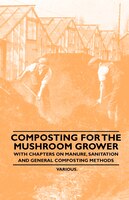 Composting for the Mushroom Grower - With Chapters on Manure, Sanitation and General Composting Methods