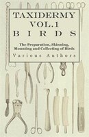 Taxidermy Vol.1 Birds - The Preparation, Skinning, Mounting and Collecting of Birds