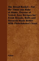 The Bread Basket - For the Times you Bake at Home, Dozens of Tested, Easy Recipes for Fresh Breads, Rolls and Desserts Made Better