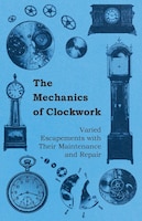 The Mechanics of Clockwork - Lever Escapements, Cylinder Escapements, Verge Escapements, Shockproof Escapements, and Their Mainten