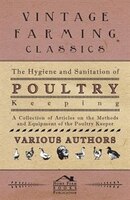 The Hygiene and Sanitation of Poultry Keeping - A Collection of Articles on the Methods and Equipment of the Poultry Keeper