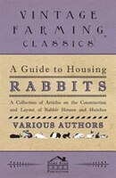 A Guide to Housing Rabbits - A Collection of Articles on the Construction and Layout of Rabbit Houses and Hutches