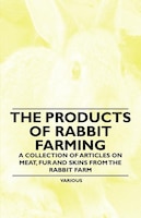 The Products of Rabbit Farming - A Collection of Articles on Meat, Fur and Skins from the Rabbit Farm