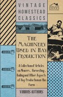 The Machinery Used in Hay Production - A Collection of Articles on Mowers, Harvesting, Bailing and Other Aspects of Hay Production