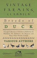 Breeds of Duck - A Large Collection of Articles on Mallards, the Mandarin, the Aylesbury, the Muscovy and Many Other Breeds of Duc