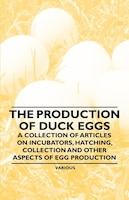 The Production of Duck Eggs - A Collection of Articles on Incubators, Hatching, Collection and Other Aspects of Egg Production