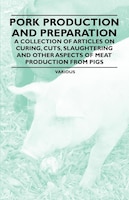 Pork Production and Preparation - A Collection of Articles on Curing, Cuts, Slaughtering and Other Aspects of Meat Production from