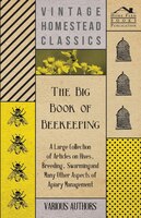 The Big Book of Beekeeping - A Large Collection of Articles on Hives, Breeding, Swarming and Many Other Aspects of Apiary Manageme