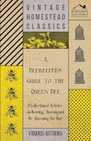 A Beekeeper's Guide to the Queen Bee - A Collection of Articles on Rearing, Housing and Re-Queening the Hive