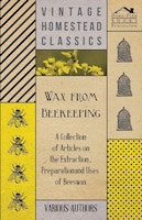 Wax from Beekeeping - A Collection of Articles on the Extraction, Preparation and Uses of Beeswax