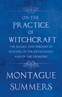 On the Practice of Witchcraft - The Malice and Mischief of Witches, of the Devils Mark and of the Grimoire (Fantasy and Horror Cla