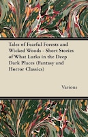 Tales of Fearful Forests and Wicked Woods - Short Stories of What Lurks in the Deep Dark Places (Fantasy and Horror Classics)