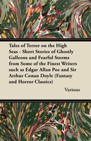 Tales of Terror on the High Seas - Short Stories of Ghostly Galleons and Fearful Storms from Some of the Finest Writers Such as Ed