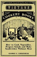 How to Cook Vegetables, Prepare Salads and Make Sandwiches Without Meat - A Selection of Old-Time Vegetarian Recipes