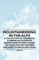 Mountaineering in the Alps - A Collection of Historical Climbing Accounts of Expeditions to Mont Blanc, the Eiger, the Matterhorn