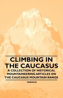 Climbing in the Caucasus - A Collection of Historical Mountaineering Articles on the Caucasus Mountain Range