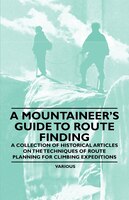 A Mountaineer's Guide to Route Finding - A Collection of Historical Articles on the Techniques of Route Planning for Climbing Expe