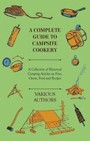 A Complete Guide to Campsite Cookery - A Collection of Historical Camping Articles on Fires, Ovens, Food and Recipes