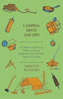 Camping Hints and Tips - A Collection of Historical Articles on Packing, Equipment, Food and Other Aspects of Camping