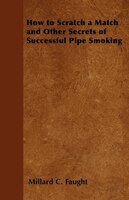 How to Scratch a Match and Other Secrets of Successful Pipe Smoking Millard C. Faught Author