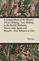 A Compendium of the History of Lace Making - Lace Making in the British Midlands, France, Italy, Spain and Brussels - Four Volumes