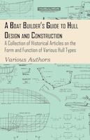 A Boat Builder's Guide to Hull Design and Construction - A Collection of Historical Articles on the Form and Function of Various H