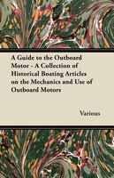 A Guide to the Outboard Motor - A Collection of Historical Boating Articles on the Mechanics and Use of Outboard Motors