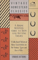 A Horse Keeper's Guide to Bits and Bitting Theory - A Collection of Historical Horse Tack Articles on the Various Types and Uses o