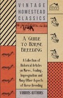 A Guide to Horse Breeding - A Collection of Historical Articles on Mares, Foaling, Impregnation and Many Other Aspects of Horse Br