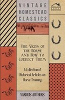 The Vices of the Horse and How to Correct Them - A Collection of Historical Articles on Horse Training