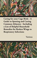 Caring for Your Cage Birds - A Guide to Spotting and Curing Common Ailments - Including a List of Helpful Household Remedies for B
