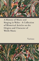 A History of Music and Singing in Wales - A Collection of Historical Articles on the Origins and Character of Welsh Music