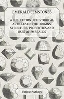 Emerald Gemstones - A Collection of Historical Articles on the Origins, Structure, Properties and Uses of Emeralds