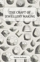 The Craft of Jewellery Making - A Collection of Historical Articles on Tools, Gemstone Cutting, Mounting and Other Aspects of Jewe