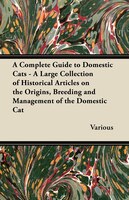 A Complete Guide to Domestic Cats - A Large Collection of Historical Articles on the Origins, Breeding and Management of the Domes