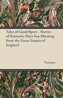 Tales of Good Sport - Stories of Fantastic Days Fox-Hunting from the Great Estates of England