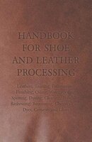 Handbook for Shoe and Leather Processing - Leathers, Tanning, Fatliquoring, Finishing, Oiling, Waterproofing, Spotting, Dyeing, Cl