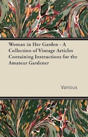 Woman in Her Garden - A Collection of Vintage Articles Containing Instructions for the Amateur Gardener